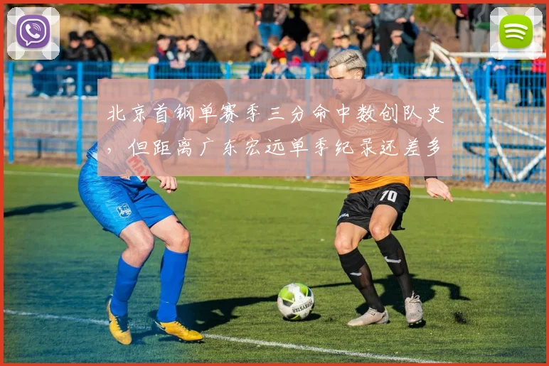 北京首钢单赛季三分命中数创队史,但距离广东宏远单季纪录还差多少?