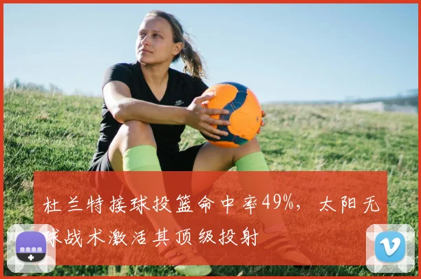 杜兰特接球投篮命中率49%,太阳无球战术激活其顶级投射